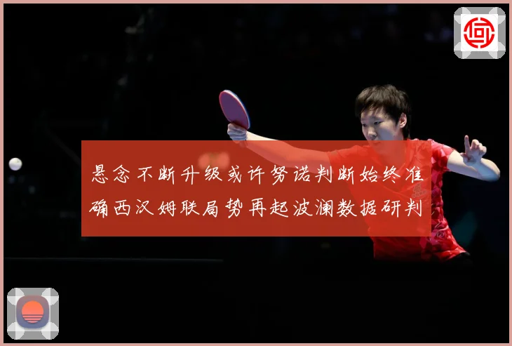 悬念不断升级或许努诺判断始终准确西汉姆联局势再起波澜数据研判：最新赛事动态与深度分析