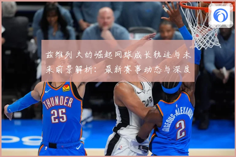 兹维列夫的崛起网球成长轨迹与未来前景解析：最新赛事动态与深度分析