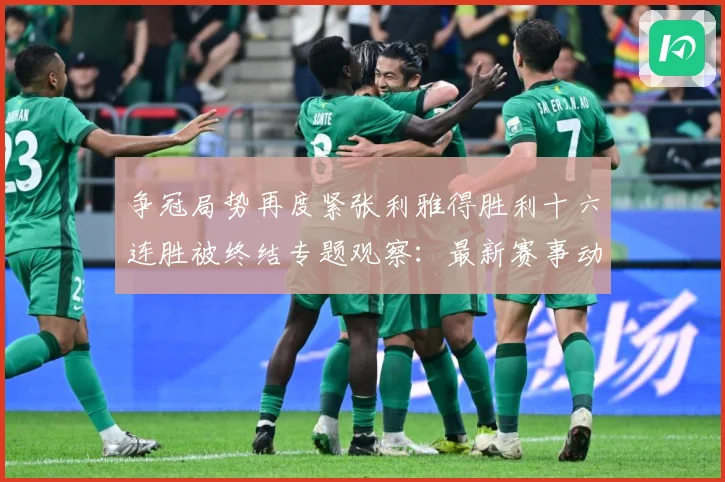 争冠局势再度紧张利雅得胜利十六连胜被终结专题观察：最新赛事动态与深度分析