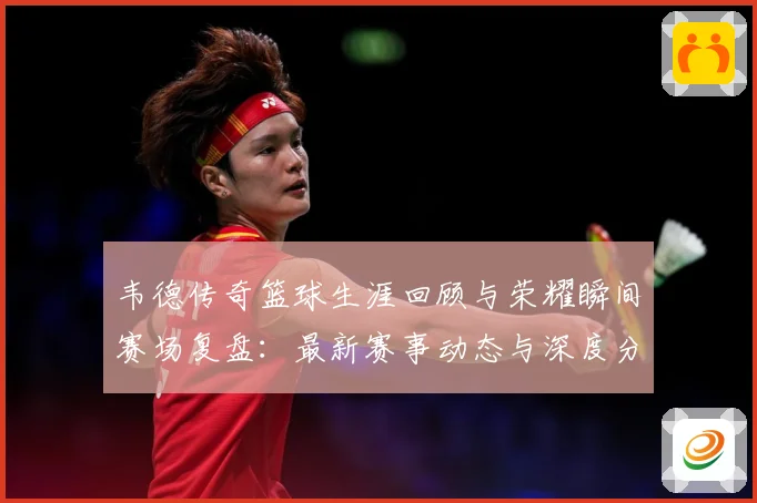 韦德传奇篮球生涯回顾与荣耀瞬间赛场复盘：最新赛事动态与深度分析