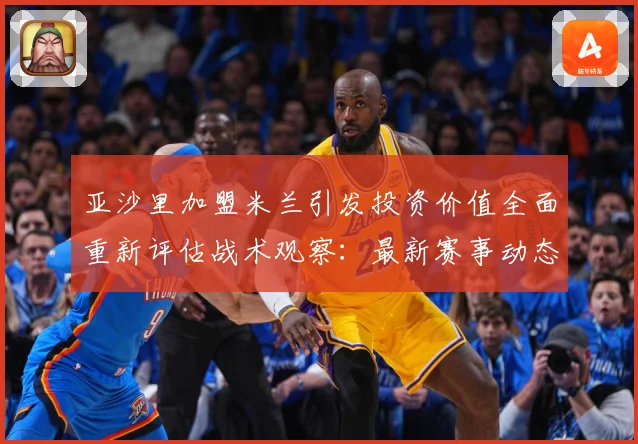 亚沙里加盟米兰引发投资价值全面重新评估战术观察：最新赛事动态与深度分析