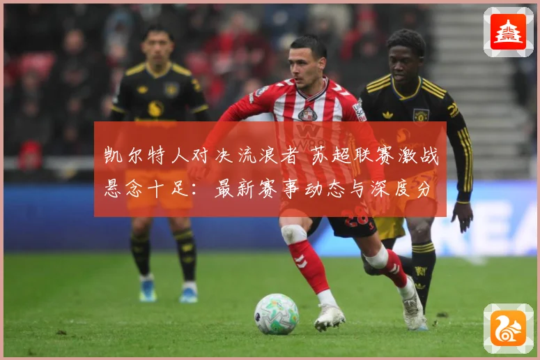 凯尔特人对决流浪者 苏超联赛激战悬念十足：最新赛事动态与深度分析