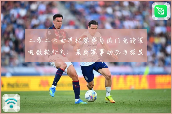 二零二六世界杯赛事与热门竞猜策略数据研判：最新赛事动态与深度分析