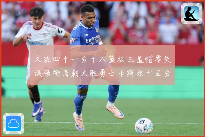 文班四十一分十八篮板三盖帽零失误领衔马刺大胜勇士卡斯尔十五分赛场复盘战术观察：最新赛事动态与深度分析