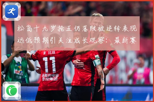 松岛十九岁抢五仍落败被逆转表现远低预期引关注成长观察：最新赛事动态与深度分析