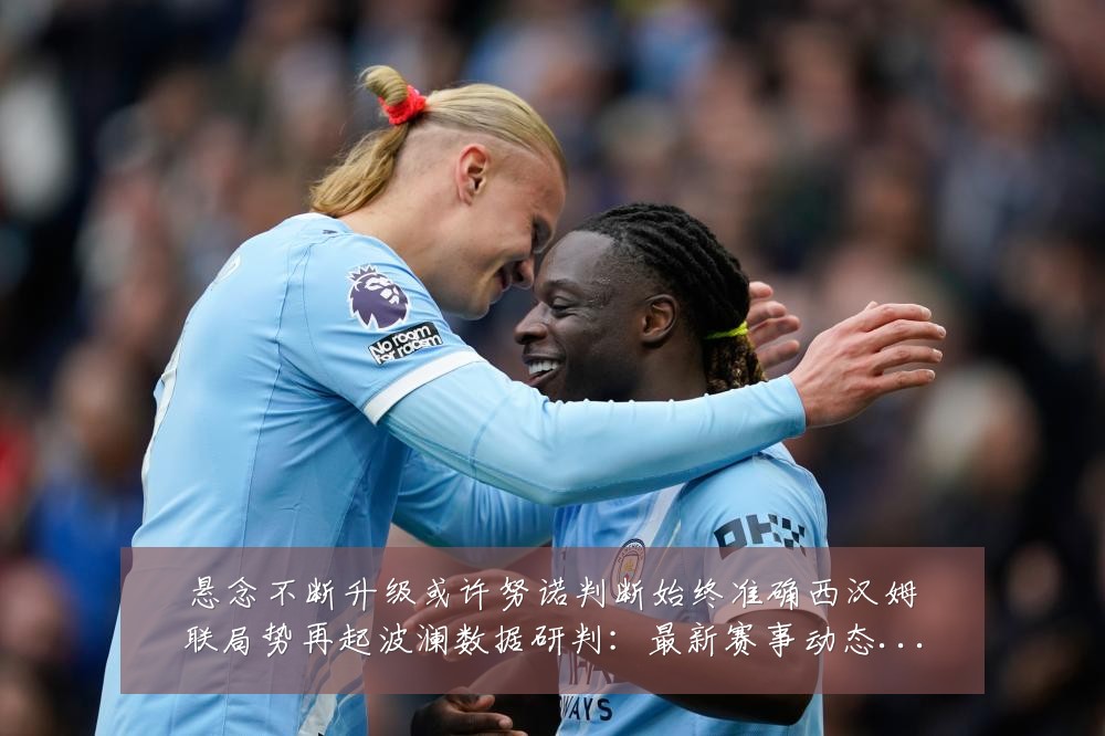 悬念不断升级或许努诺判断始终准确西汉姆联局势再起波澜数据研判：最新赛事动态与深度分析