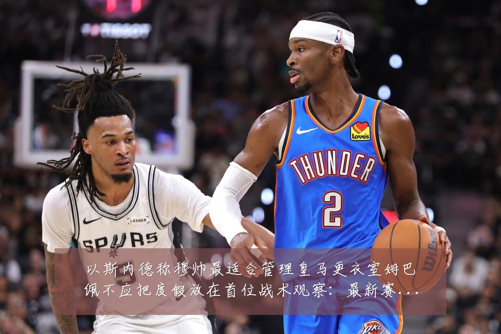 以斯内德称穆帅最适合管理皇马更衣室姆巴佩不应把度假放在首位战术观察：最新赛事动态与深度分析