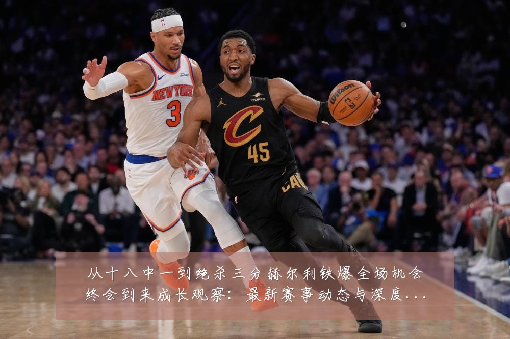 从十八中一到绝杀三分赫尔利铁爆全场机会终会到来成长观察：最新赛事动态与深度分析