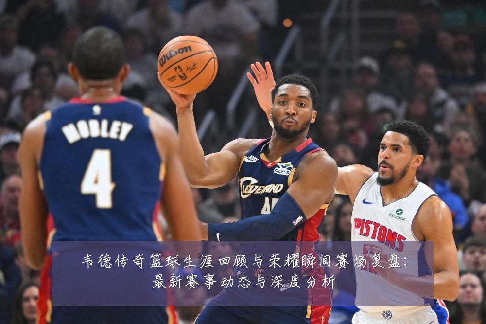 韦德传奇篮球生涯回顾与荣耀瞬间赛场复盘：最新赛事动态与深度分析