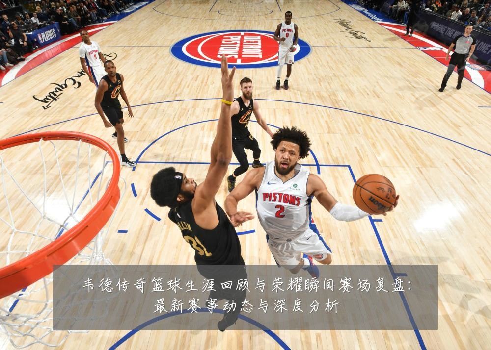 韦德传奇篮球生涯回顾与荣耀瞬间赛场复盘：最新赛事动态与深度分析